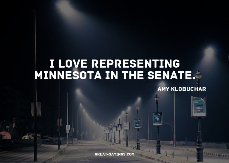 I love representing Minnesota in the Senate.

