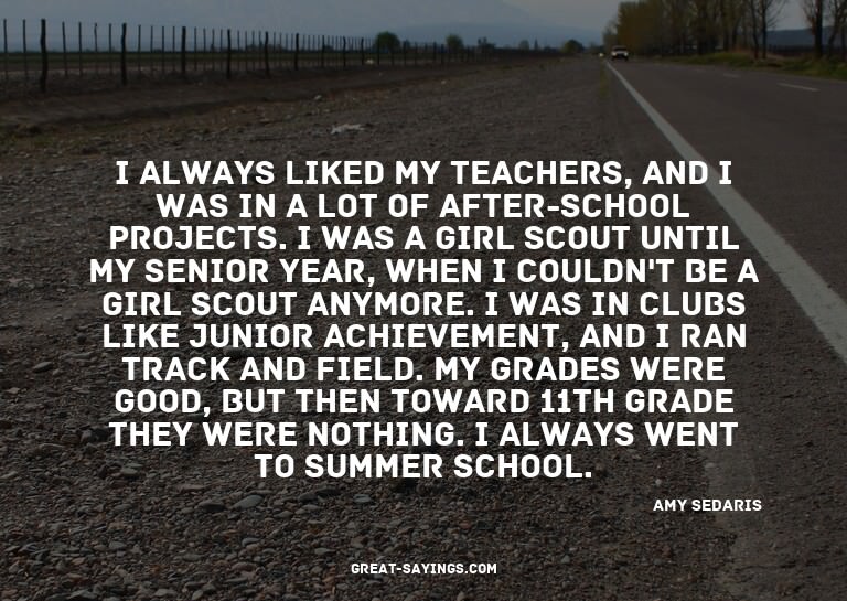 I always liked my teachers, and I was in a lot of after