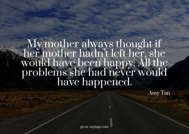My mother always thought if her mother hadn't left her,