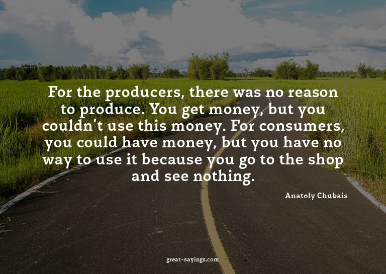 For the producers, there was no reason to produce. You