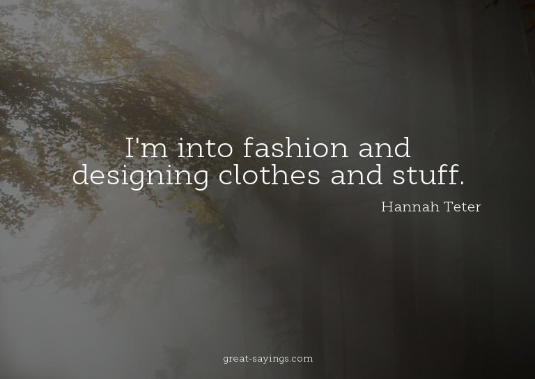 I'm into fashion and designing clothes and stuff.

