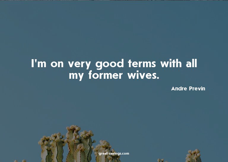 I'm on very good terms with all my former wives.

