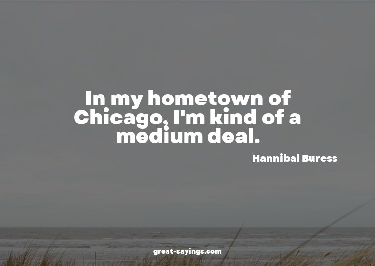 In my hometown of Chicago, I'm kind of a medium deal.

