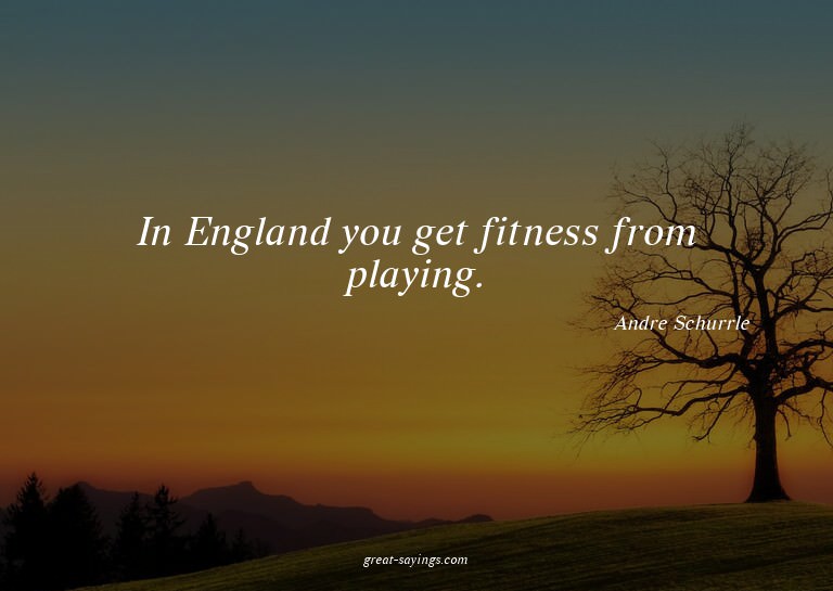 In England you get fitness from playing.

