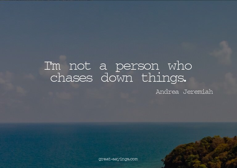 I'm not a person who chases down things.

