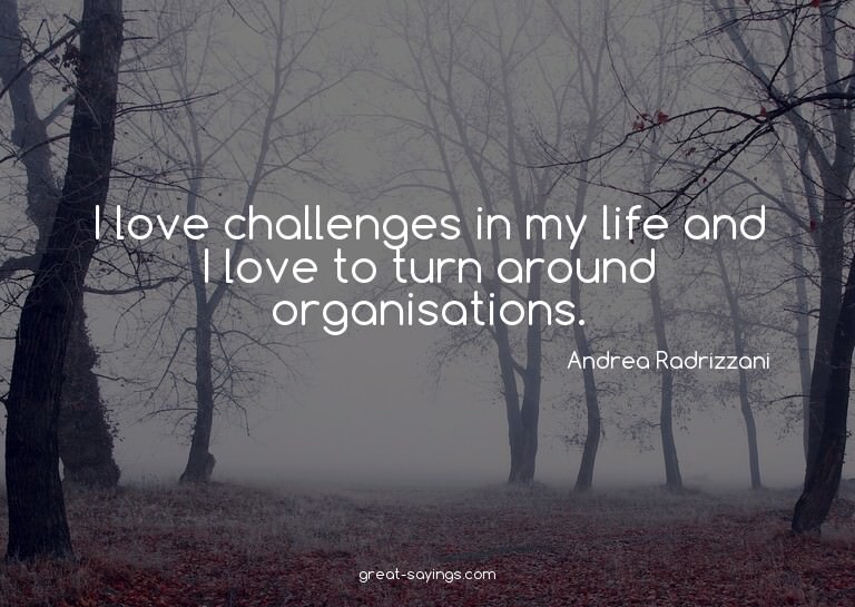I love challenges in my life and I love to turn around