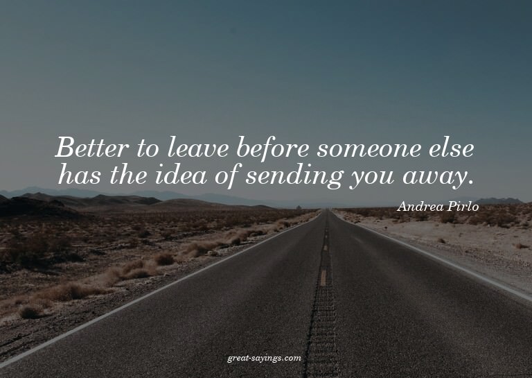 Better to leave before someone else has the idea of sen