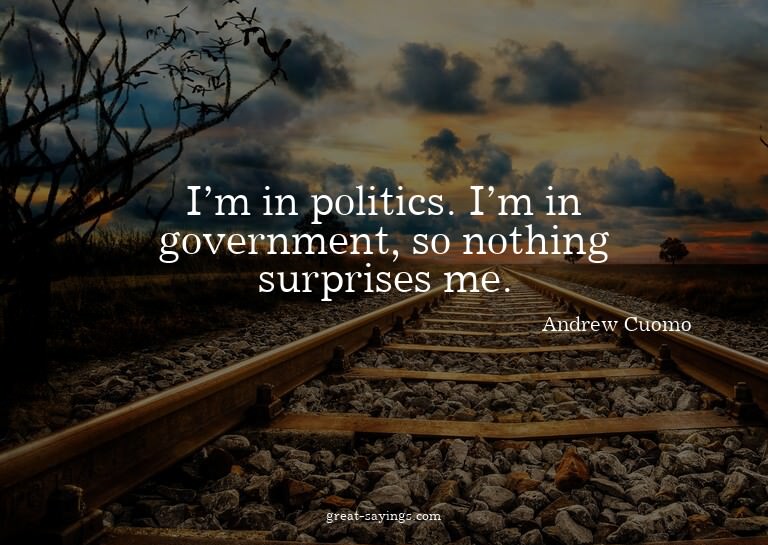 I'm in politics. I'm in government, so nothing surprise