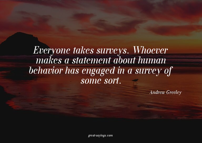Everyone takes surveys. Whoever makes a statement about