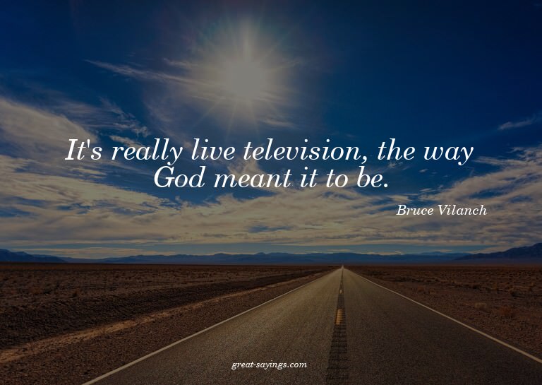 It's really live television, the way God meant it to be
