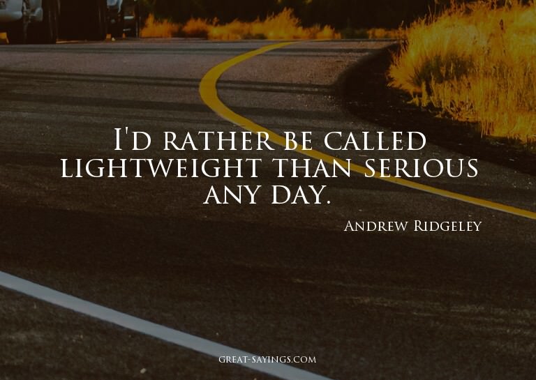 I'd rather be called lightweight than serious any day.

