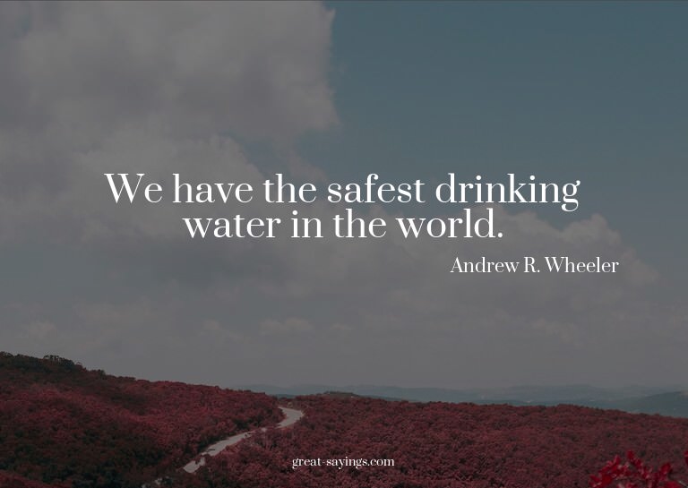 We have the safest drinking water in the world.

