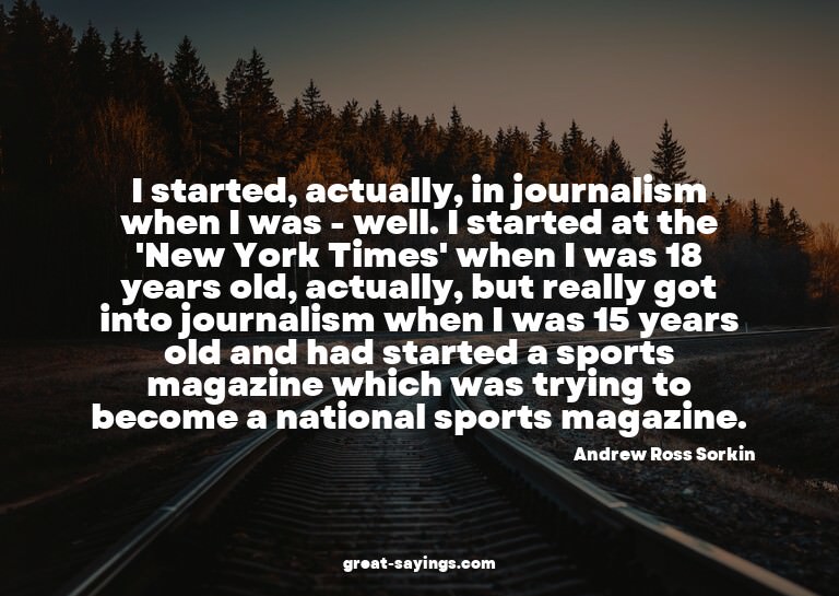 I started, actually, in journalism when I was - well. I