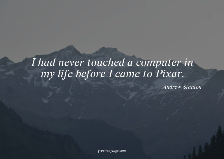 I had never touched a computer in my life before I came