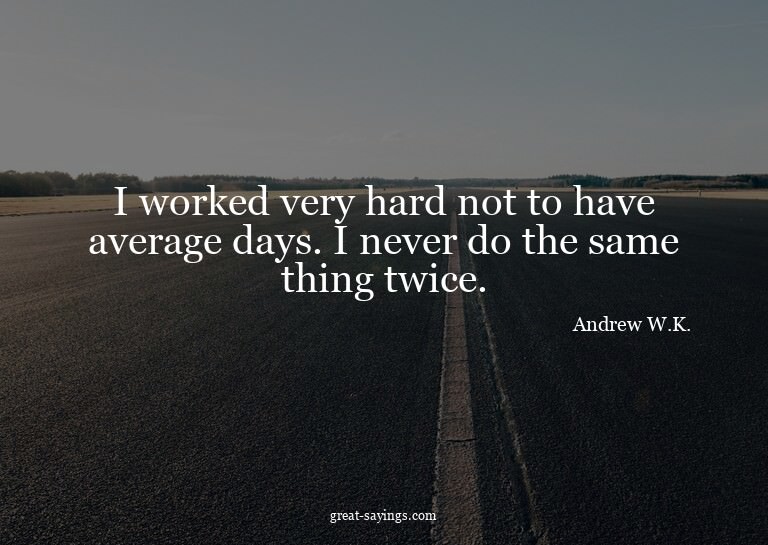 I worked very hard not to have average days. I never do