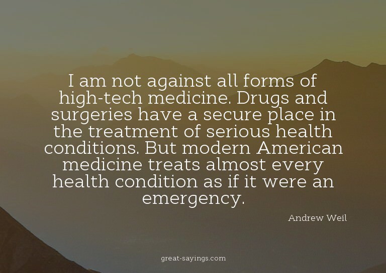 I am not against all forms of high-tech medicine. Drugs