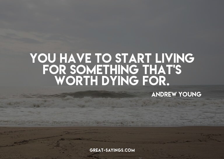 You have to start living for something that's worth dyi