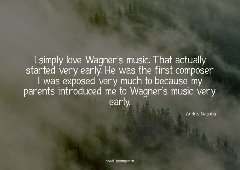 I simply love Wagner's music. That actually started ver