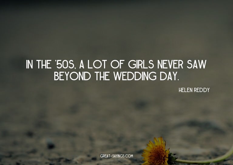 In the '50s, a lot of girls never saw beyond the weddin