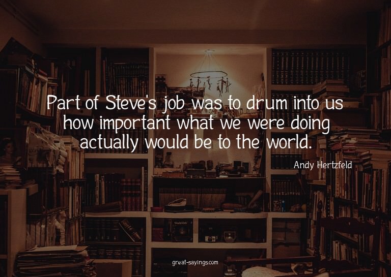 Part of Steve's job was to drum into us how important w