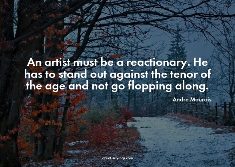 An artist must be a reactionary. He has to stand out ag