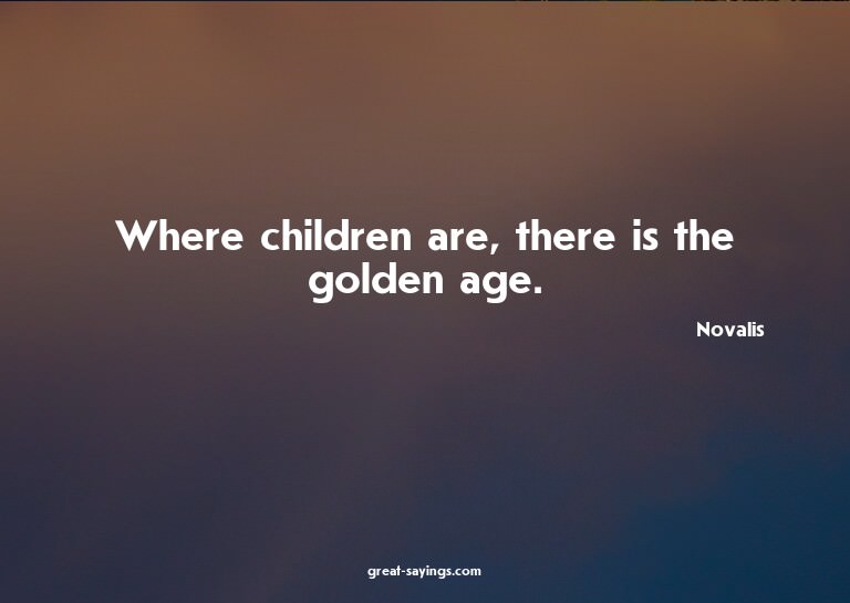 Where children are, there is the golden age.

