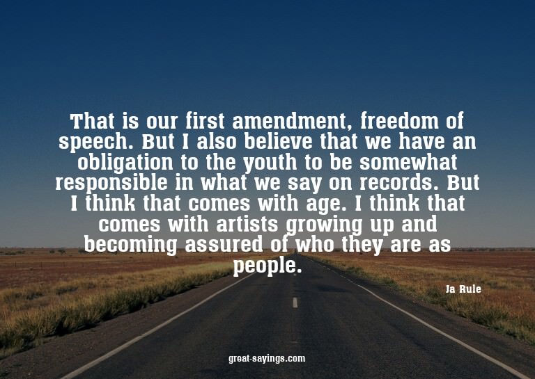That is our first amendment, freedom of speech. But I a