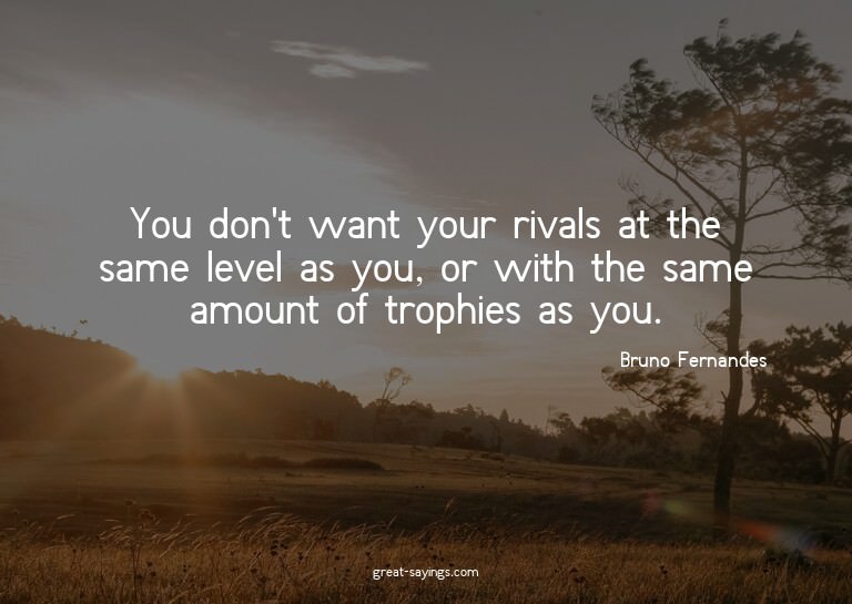 You don't want your rivals at the same level as you, or