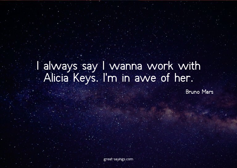 I always say I wanna work with Alicia Keys. I'm in awe