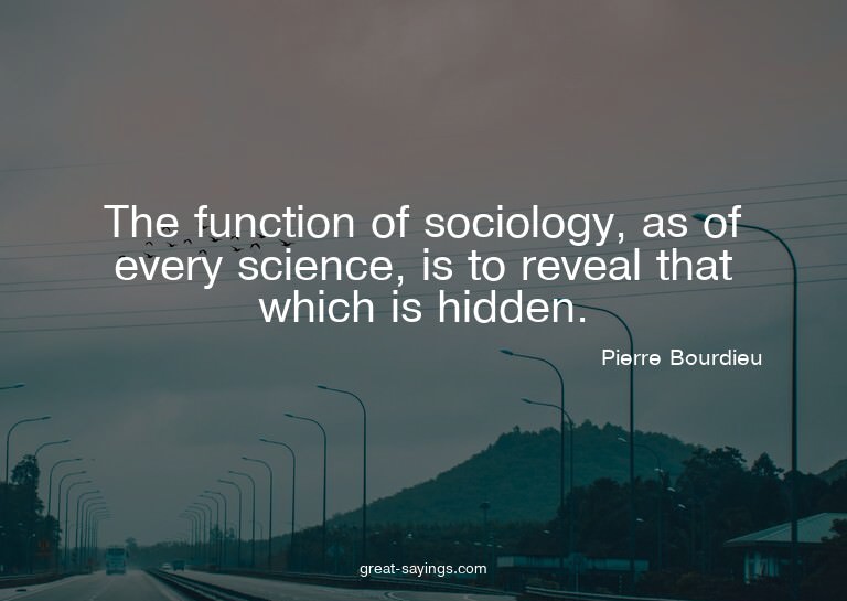 The function of sociology, as of every science, is to r