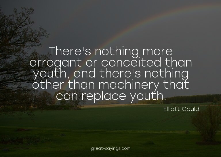 There's nothing more arrogant or conceited than youth,