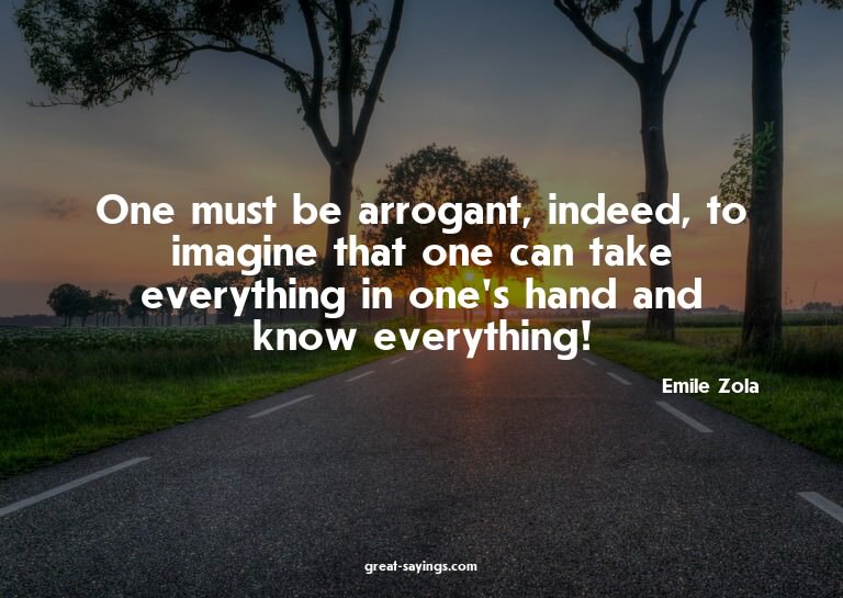 One must be arrogant, indeed, to imagine that one can t