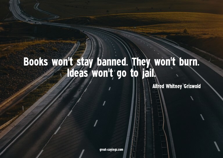 Books won't stay banned. They won't burn. Ideas won't g