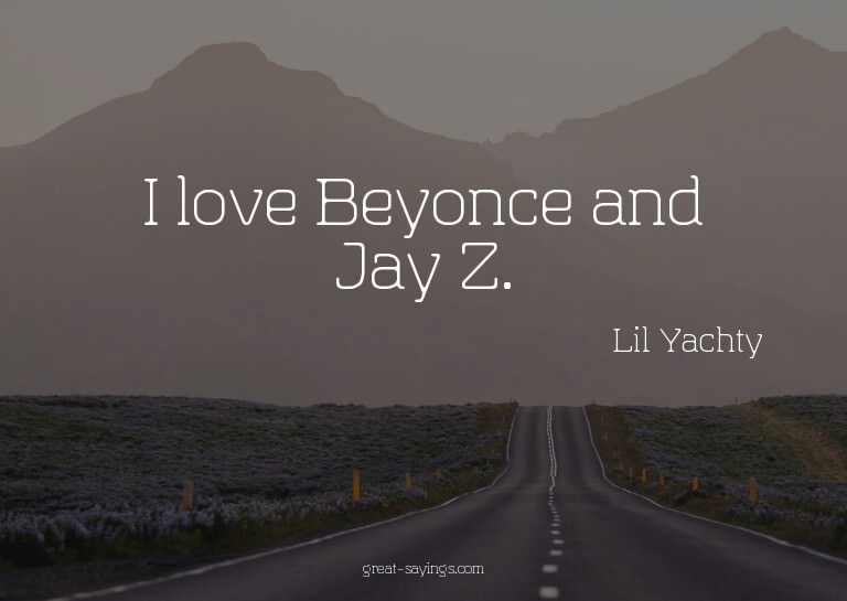I love Beyonce and Jay Z.


