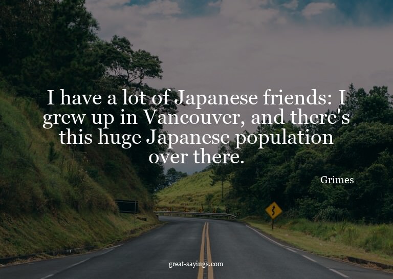 I have a lot of Japanese friends: I grew up in Vancouve