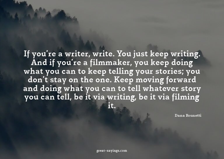 If you're a writer, write. You just keep writing. And i