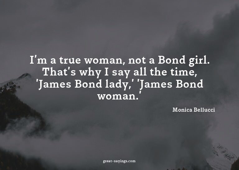 I'm a true woman, not a Bond girl. That's why I say all