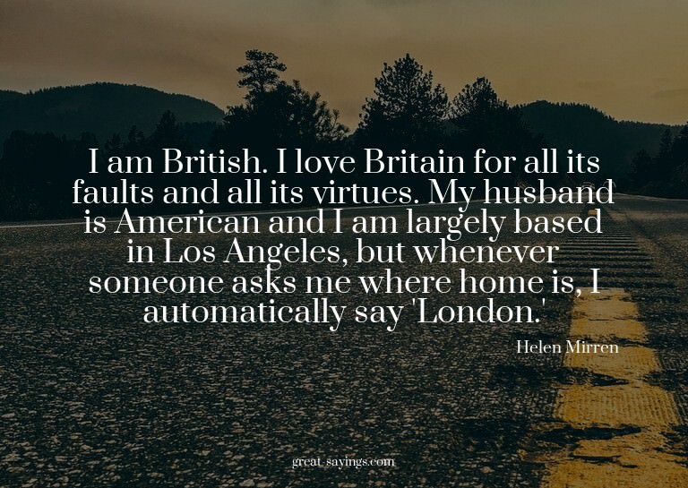 I am British. I love Britain for all its faults and all