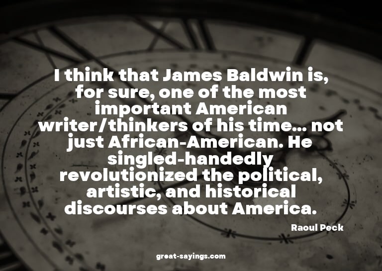 I think that James Baldwin is, for sure, one of the mos