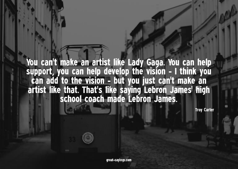 You can't make an artist like Lady Gaga. You can help s