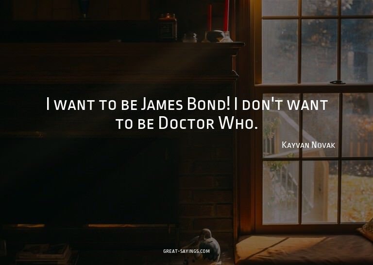 I want to be James Bond! I don't want to be Doctor Who.