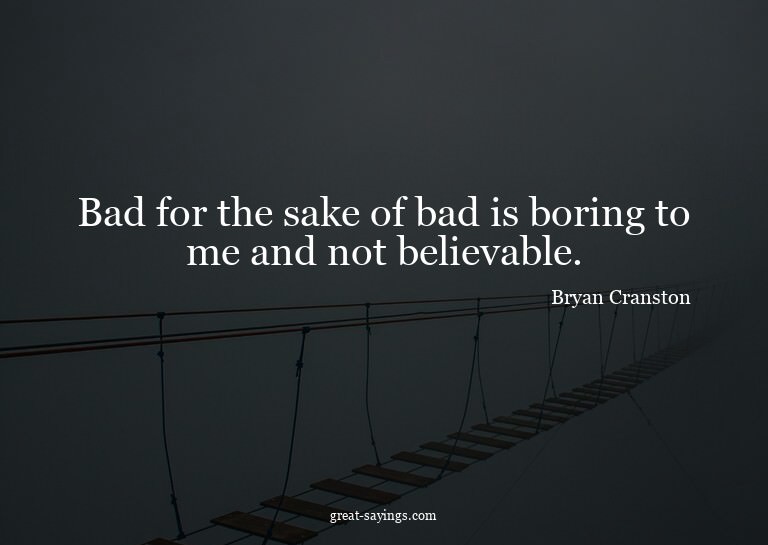 Bad for the sake of bad is boring to me and not believa