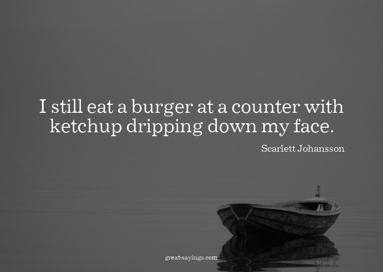 I still eat a burger at a counter with ketchup dripping