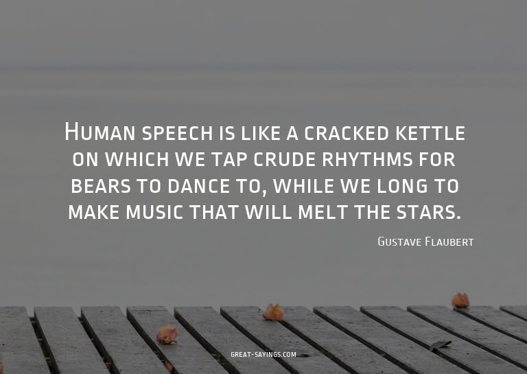 Human speech is like a cracked kettle on which we tap c