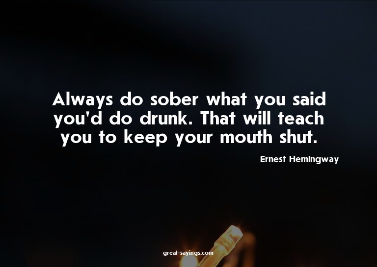 Always do sober what you said you'd do drunk. That will