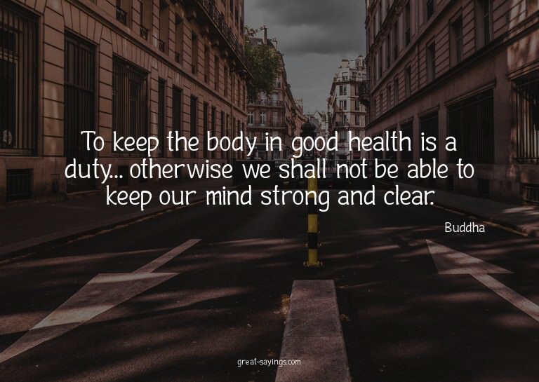 To keep the body in good health is a duty... otherwise