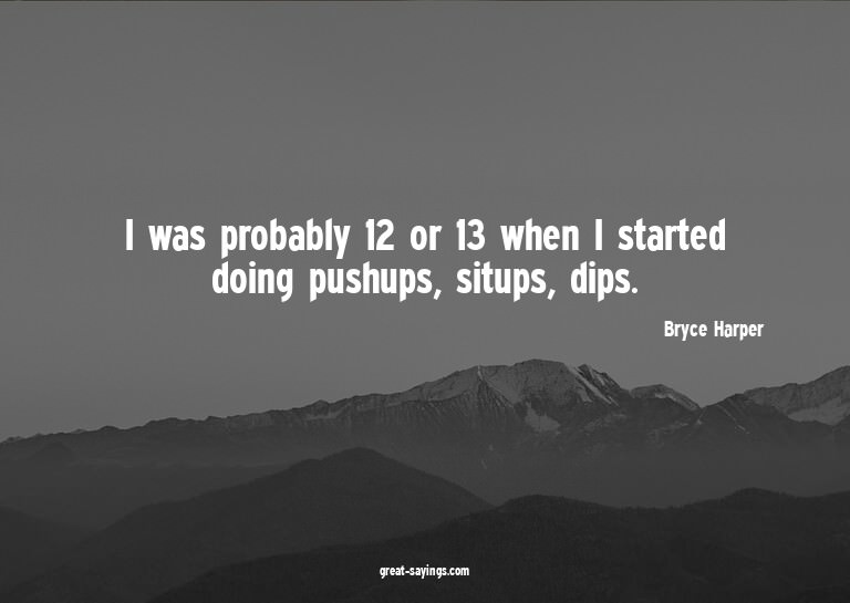 I was probably 12 or 13 when I started doing pushups, s