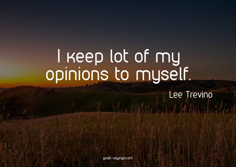 I keep lot of my opinions to myself.


