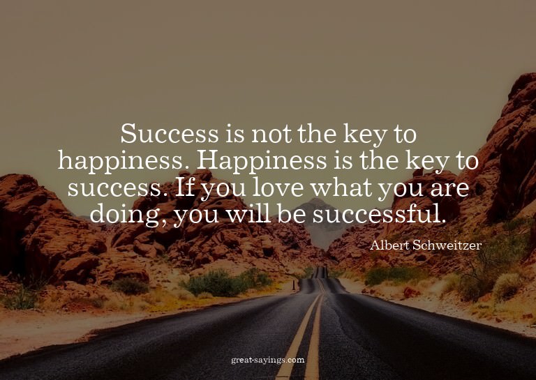 Success is not the key to happiness. Happiness is the k