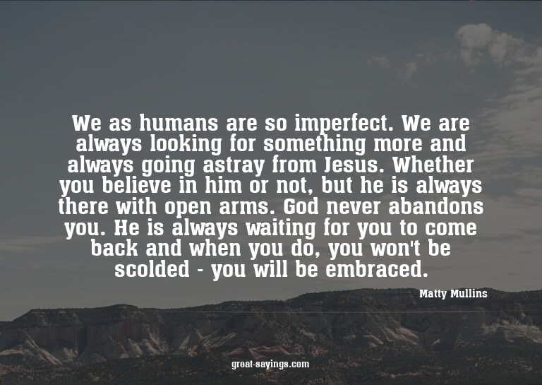 We as humans are so imperfect. We are always looking fo